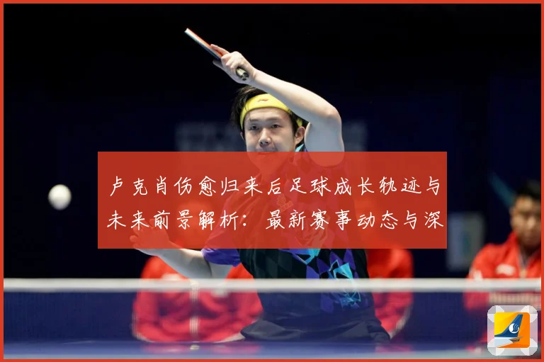 卢克肖伤愈归来后足球成长轨迹与未来前景解析：最新赛事动态与深度分析