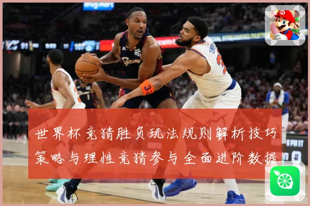 世界杯竞猜胜负玩法规则解析技巧策略与理性竞猜参与全面进阶数据研判：最新赛事动态与深度分析
