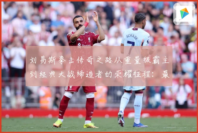 刘易斯拳击传奇之路从重量级霸主到经典大战缔造者的荣耀征程：最新赛事动态与深度分析
