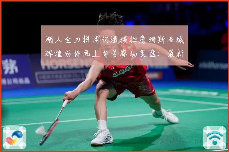湖人全力拼搏仍遭横扫詹姆斯洛城辉煌或将画上句号赛场复盘：最新赛事动态与深度分析