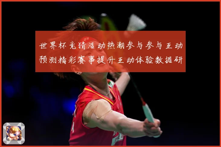 世界杯竞猜活动热潮参与参与互动预测精彩赛事提升互动体验数据研判：最新赛事动态与深度分析
