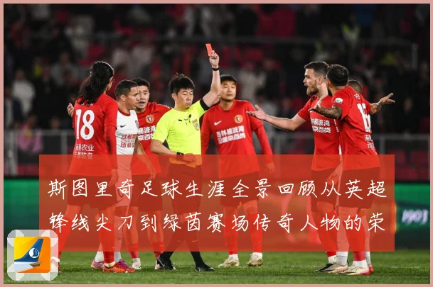 斯图里奇足球生涯全景回顾从英超锋线尖刀到绿茵赛场传奇人物的荣耀与挑战历程：最新赛事动态与深度分析