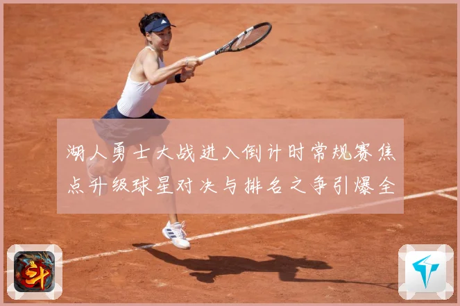湖人勇士大战进入倒计时常规赛焦点升级球星对决与排名之争引爆全场期待解析：最新赛事动态与深度分析