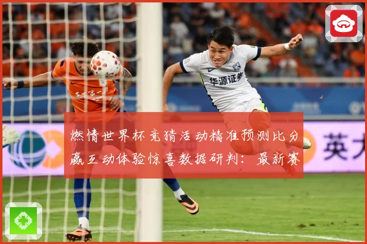 燃情世界杯竞猜活动精准预测比分赢互动体验惊喜数据研判：最新赛事动态与深度分析