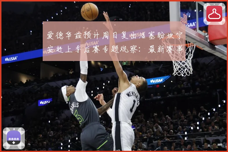 爱德华兹预计周日复出活塞盼坎宁安赶上季后赛专题观察：最新赛事动态与深度分析