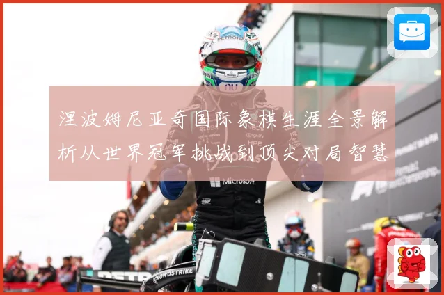 涅波姆尼亚奇国际象棋生涯全景解析从世界冠军挑战到顶尖对局智慧：最新赛事动态与深度分析