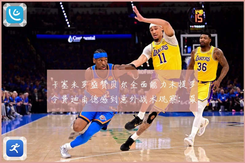 卡塞米罗盛赞贝尔全面能力未提罗令费迪南德感到意外战术观察：最新赛事动态与深度分析