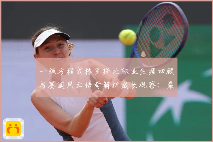 一级方程式格罗斯让职业生涯回顾与赛道风云传奇解析成长观察：最新赛事动态与深度分析