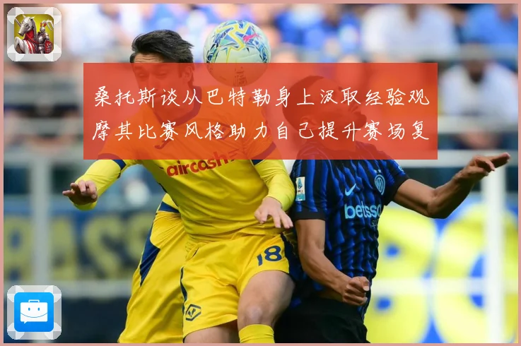 桑托斯谈从巴特勒身上汲取经验观摩其比赛风格助力自己提升赛场复盘：最新赛事动态与深度分析