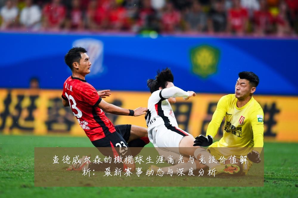 查德威尔森的橄榄球生涯高光与竞技价值解析:最新赛事动态与深度分析