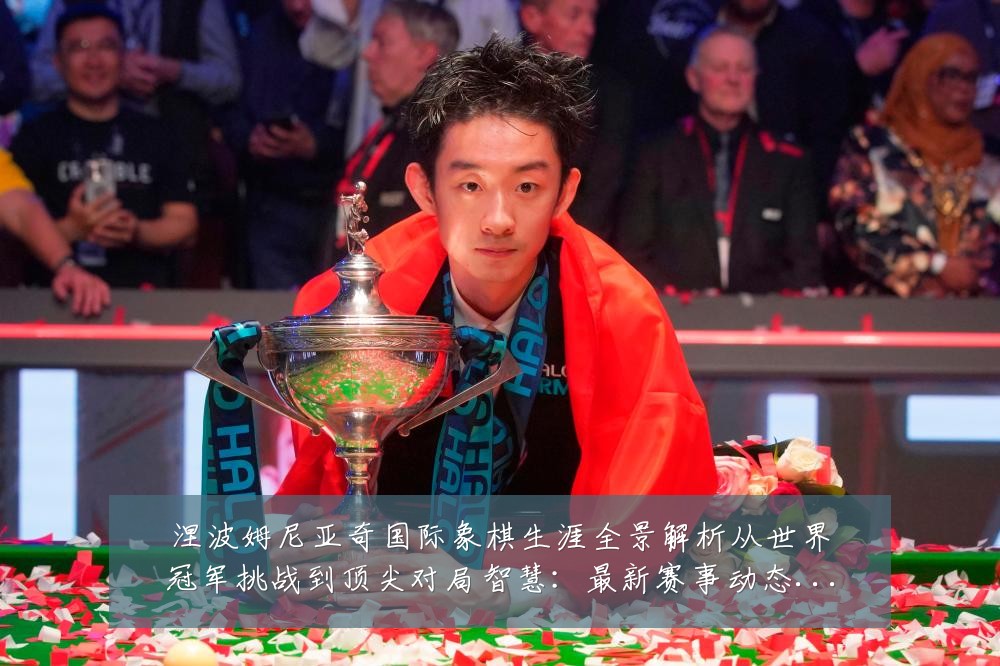 涅波姆尼亚奇国际象棋生涯全景解析从世界冠军挑战到顶尖对局智慧:最新赛事动态与深度分析