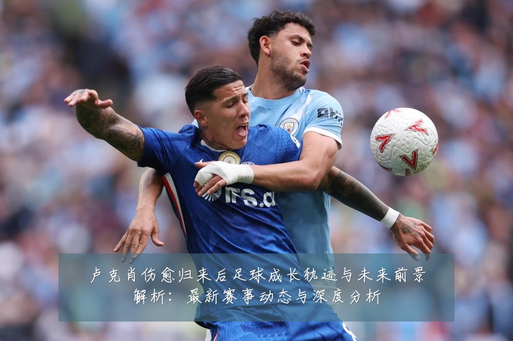 卢克肖伤愈归来后足球成长轨迹与未来前景解析:最新赛事动态与深度分析