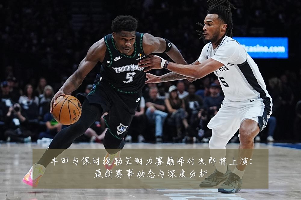 丰田与保时捷勒芒耐力赛巅峰对决即将上演:最新赛事动态与深度分析