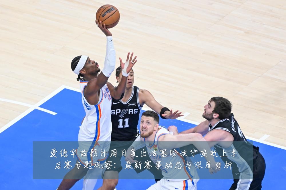 爱德华兹预计周日复出活塞盼坎宁安赶上季后赛专题观察:最新赛事动态与深度分析