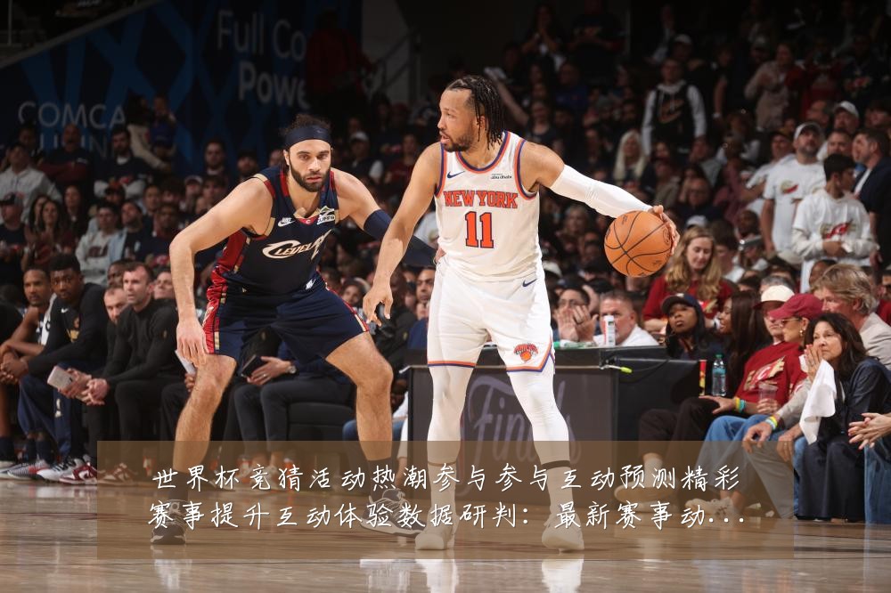 世界杯竞猜活动热潮参与参与互动预测精彩赛事提升互动体验数据研判:最新赛事动态与深度分析