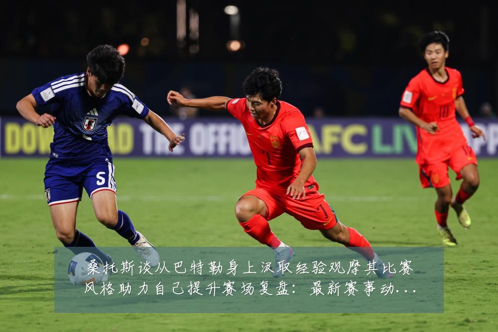 桑托斯谈从巴特勒身上汲取经验观摩其比赛风格助力自己提升赛场复盘：最新赛事动态与深度分析